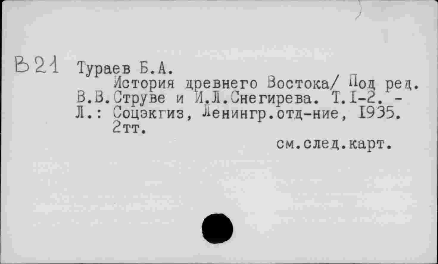 ﻿Тураев Б.А.
История древнего Востока/ Нод ред. В.В.Струве и И.Л.Снегирева. T. 1-2. -Л.: Соцэкгиз, Ленингр.отд-ние, 1935.
2тт.
см.след.карт.